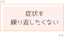 症状を繰り返したくない方