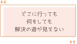 どこに行っても解決の道が見えなかった方